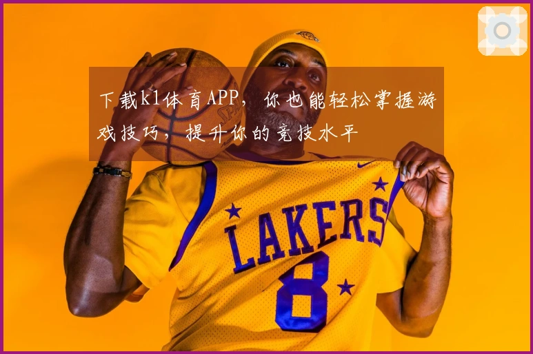下载k1体育APP,你也能轻松掌握游戏技巧,提升你的竞技水平