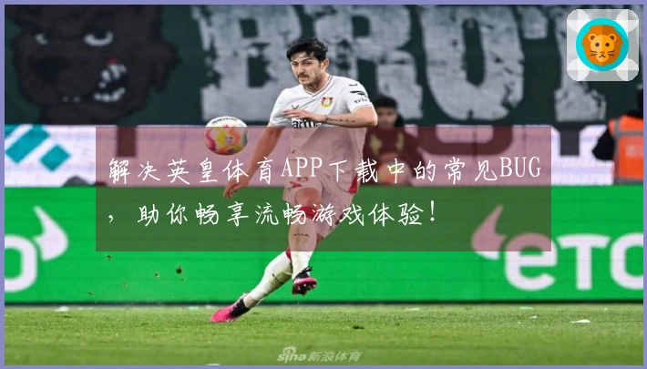 解决英皇体育APP下载中的常见BUG，助你畅享流畅游戏体验！