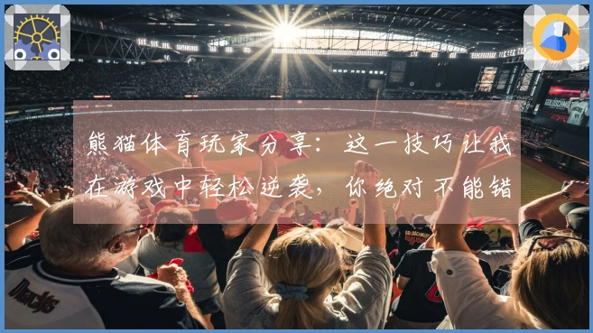 熊猫体育玩家分享：这一技巧让我在游戏中轻松逆袭，你绝对不能错过！