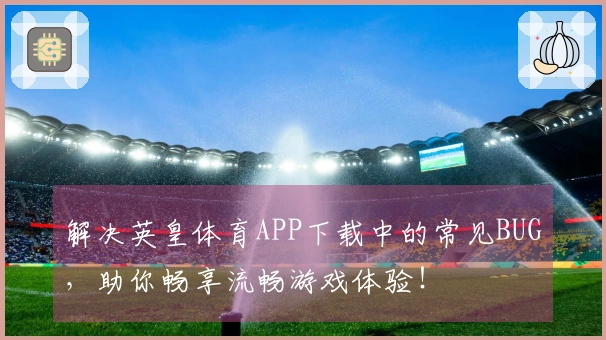 解决英皇体育APP下载中的常见BUG，助你畅享流畅游戏体验！