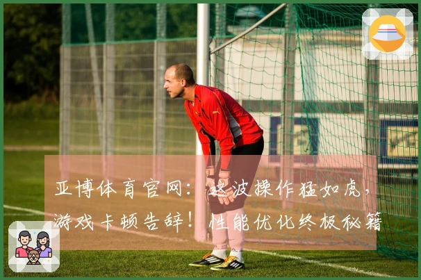 亚博体育官网:这波操作猛如虎,游戏卡顿告辞!性能优化终极秘籍来了!