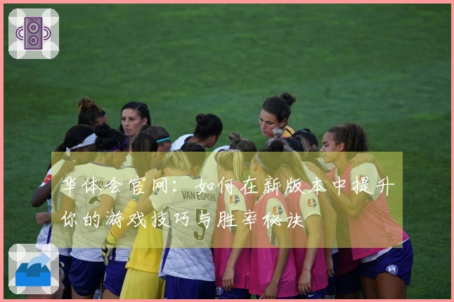 华体会官网：如何在新版本中提升你的游戏技巧与胜率秘诀