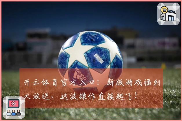 开云体育官方入口：新版游戏福利大放送，这波操作直接起飞！