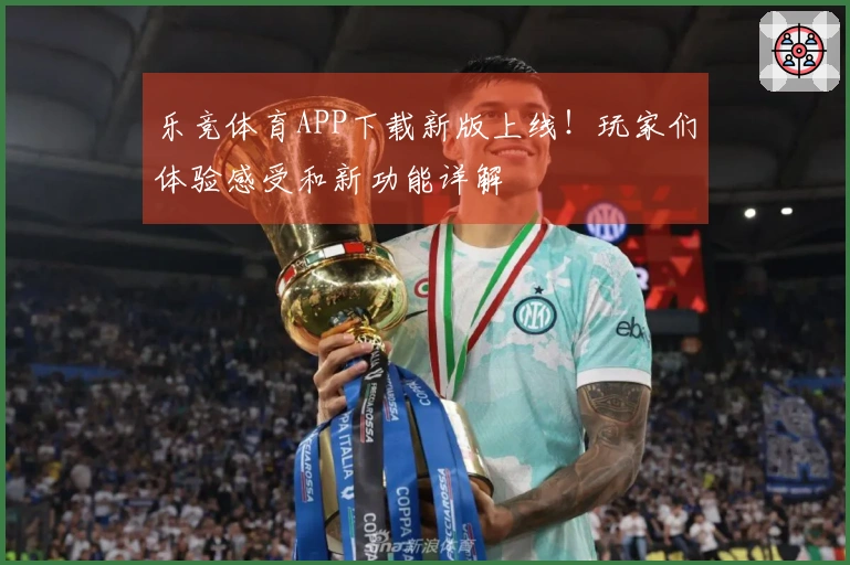 乐竞体育APP下载新版上线！玩家们体验感受和新功能详解