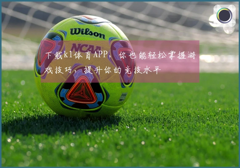 下载k1体育APP，你也能轻松掌握游戏技巧，提升你的竞技水平