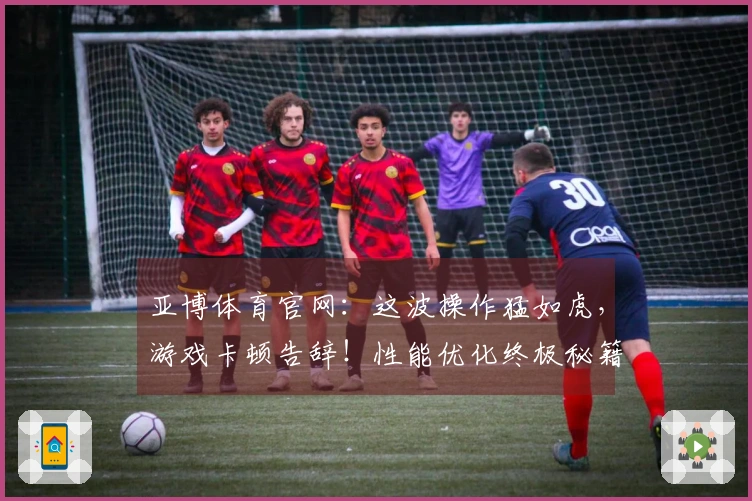 亚博体育官网：这波操作猛如虎，游戏卡顿告辞！性能优化终极秘籍来了！